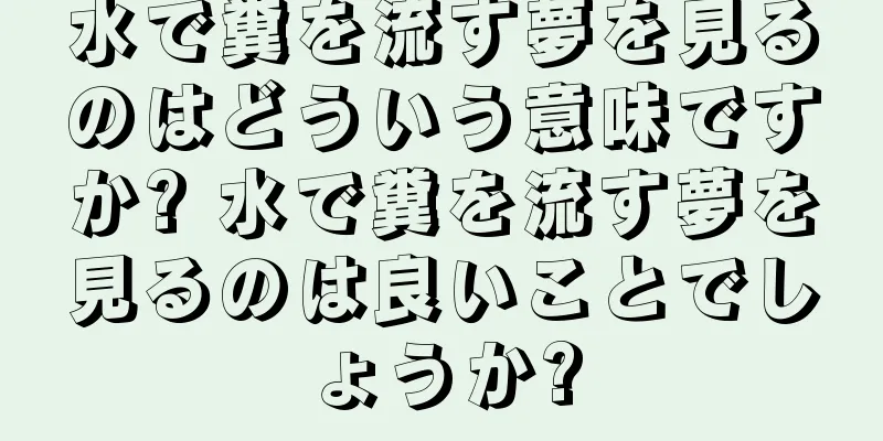 水で糞を流す夢を見るのはどういう意味ですか? 水で糞を流す夢を見るのは良いことでしょうか?