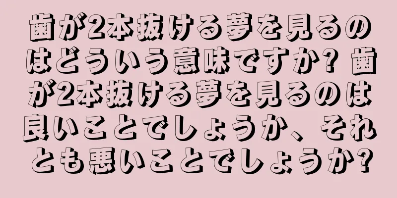 歯が2本抜ける夢を見るのはどういう意味ですか? 歯が2本抜ける夢を見るのは良いことでしょうか、それとも悪いことでしょうか?
