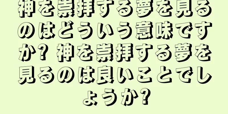 神を崇拝する夢を見るのはどういう意味ですか? 神を崇拝する夢を見るのは良いことでしょうか?