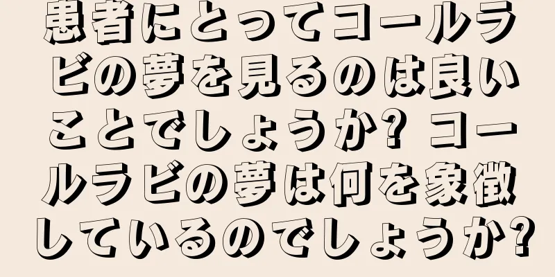 患者にとってコールラビの夢を見るのは良いことでしょうか? コールラビの夢は何を象徴しているのでしょうか?