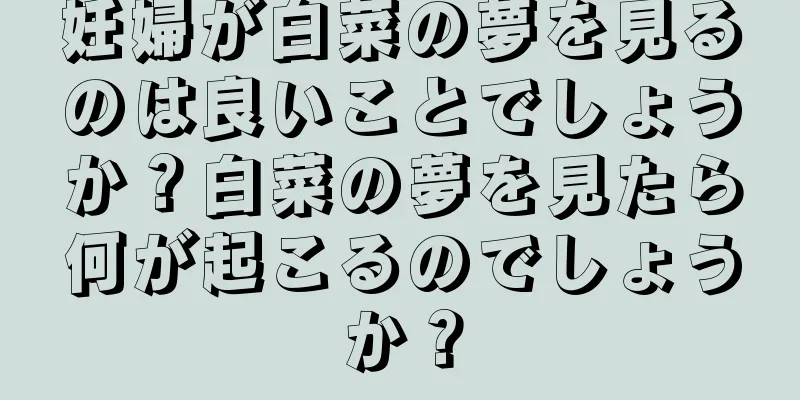 妊婦が白菜の夢を見るのは良いことでしょうか？白菜の夢を見たら何が起こるのでしょうか？