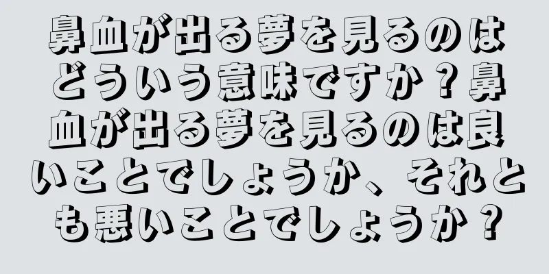 鼻血が出る夢を見るのはどういう意味ですか？鼻血が出る夢を見るのは良いことでしょうか、それとも悪いことでしょうか？