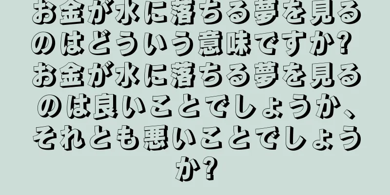 お金が水に落ちる夢を見るのはどういう意味ですか? お金が水に落ちる夢を見るのは良いことでしょうか、それとも悪いことでしょうか?