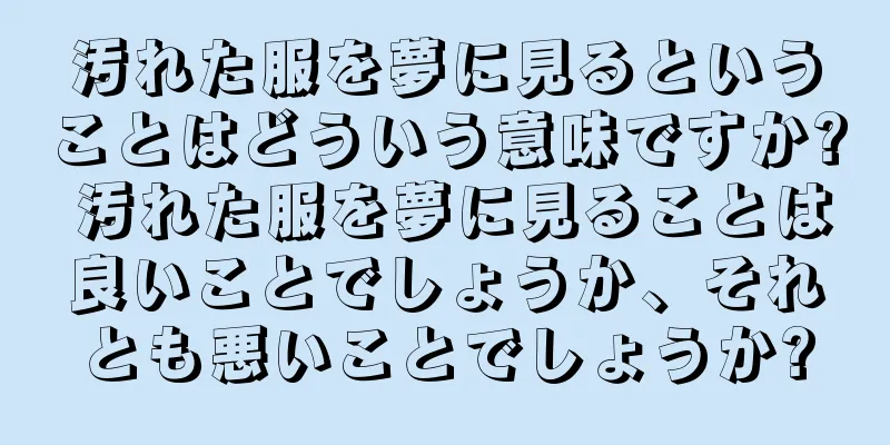 汚れた服を夢に見るということはどういう意味ですか? 汚れた服を夢に見ることは良いことでしょうか、それとも悪いことでしょうか?