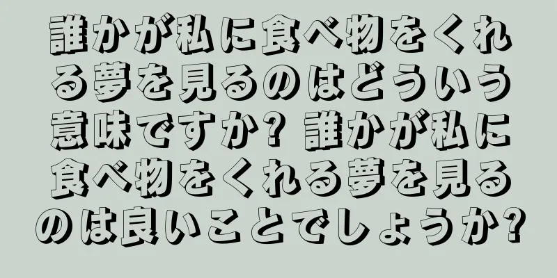 誰かが私に食べ物をくれる夢を見るのはどういう意味ですか? 誰かが私に食べ物をくれる夢を見るのは良いことでしょうか?