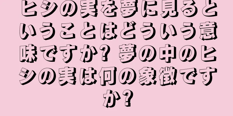 ヒシの実を夢に見るということはどういう意味ですか? 夢の中のヒシの実は何の象徴ですか?