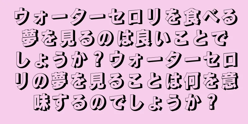 ウォーターセロリを食べる夢を見るのは良いことでしょうか？ウォーターセロリの夢を見ることは何を意味するのでしょうか？