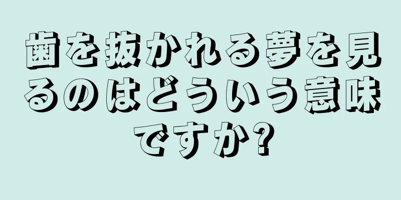 歯を抜かれる夢を見るのはどういう意味ですか?