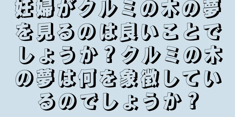妊婦がクルミの木の夢を見るのは良いことでしょうか？クルミの木の夢は何を象徴しているのでしょうか？