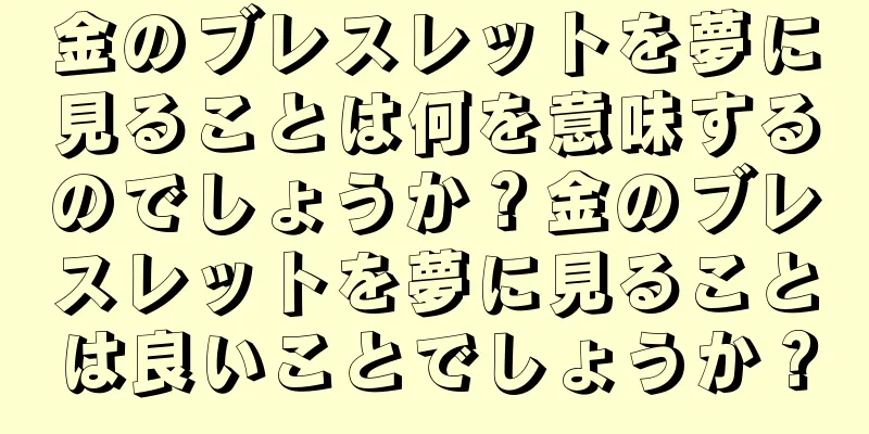 金のブレスレットを夢に見ることは何を意味するのでしょうか？金のブレスレットを夢に見ることは良いことでしょうか？