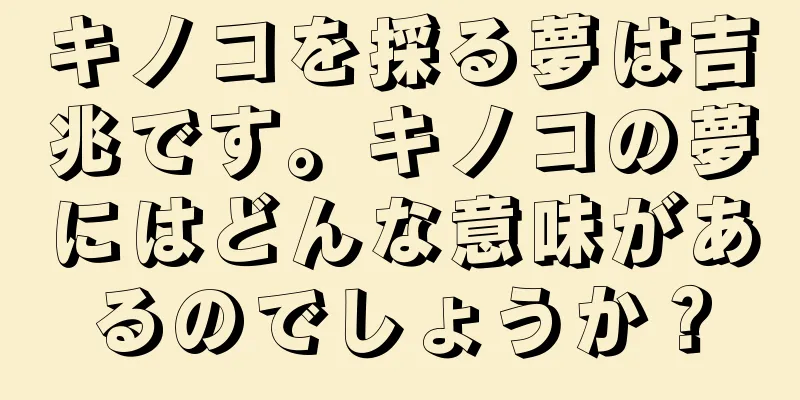 キノコを採る夢は吉兆です。キノコの夢にはどんな意味があるのでしょうか？
