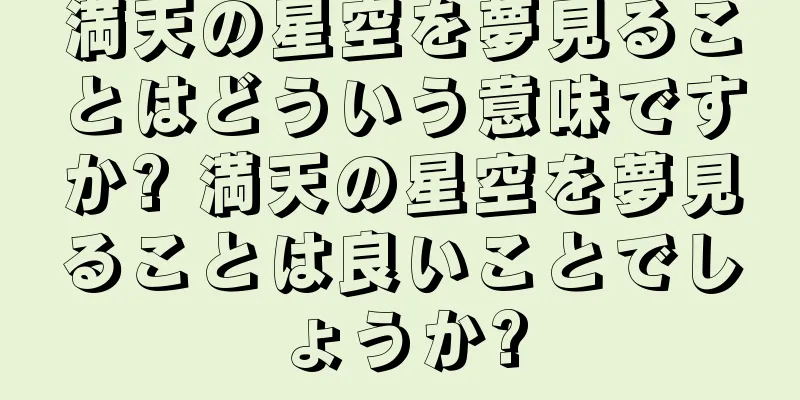 満天の星空を夢見ることはどういう意味ですか? 満天の星空を夢見ることは良いことでしょうか?