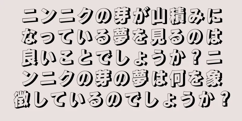 ニンニクの芽が山積みになっている夢を見るのは良いことでしょうか？ニンニクの芽の夢は何を象徴しているのでしょうか？