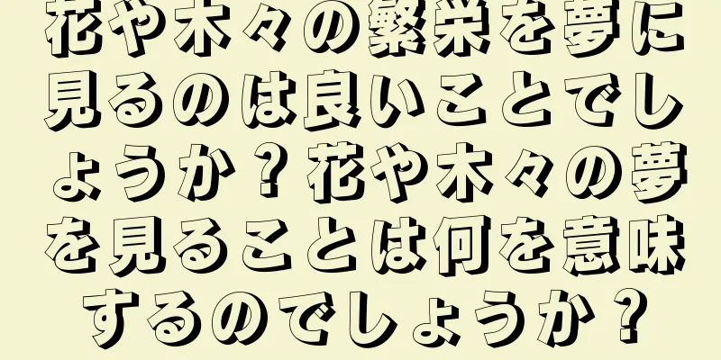 花や木々の繁栄を夢に見るのは良いことでしょうか？花や木々の夢を見ることは何を意味するのでしょうか？