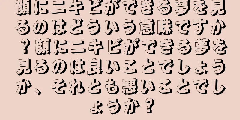 顔にニキビができる夢を見るのはどういう意味ですか？顔にニキビができる夢を見るのは良いことでしょうか、それとも悪いことでしょうか？