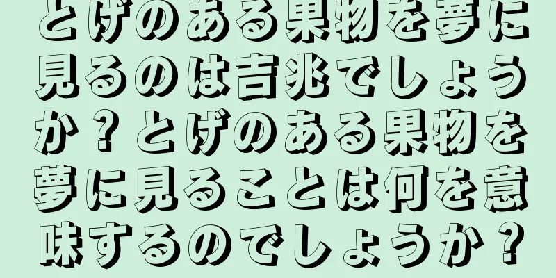 とげのある果物を夢に見るのは吉兆でしょうか？とげのある果物を夢に見ることは何を意味するのでしょうか？