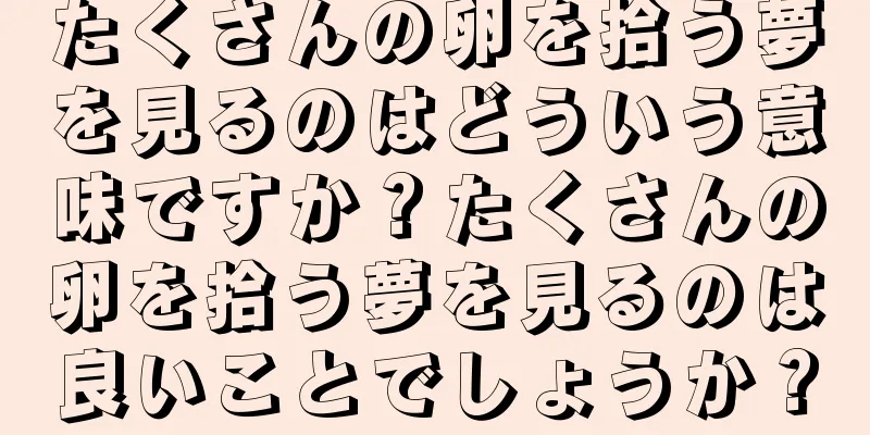 たくさんの卵を拾う夢を見るのはどういう意味ですか？たくさんの卵を拾う夢を見るのは良いことでしょうか？