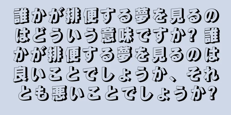 誰かが排便する夢を見るのはどういう意味ですか? 誰かが排便する夢を見るのは良いことでしょうか、それとも悪いことでしょうか?