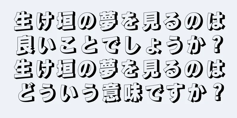 生け垣の夢を見るのは良いことでしょうか？生け垣の夢を見るのはどういう意味ですか？
