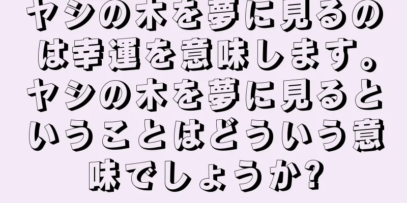 ヤシの木を夢に見るのは幸運を意味します。ヤシの木を夢に見るということはどういう意味でしょうか?