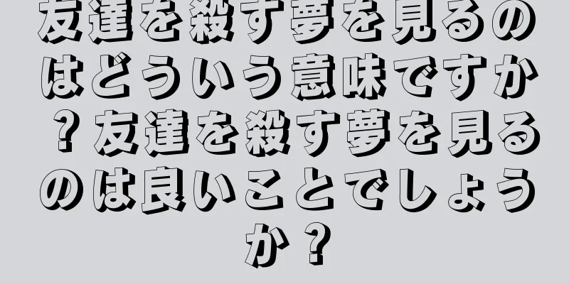 友達を殺す夢を見るのはどういう意味ですか？友達を殺す夢を見るのは良いことでしょうか？