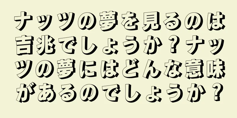 ナッツの夢を見るのは吉兆でしょうか？ナッツの夢にはどんな意味があるのでしょうか？