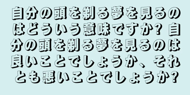 自分の頭を剃る夢を見るのはどういう意味ですか? 自分の頭を剃る夢を見るのは良いことでしょうか、それとも悪いことでしょうか?
