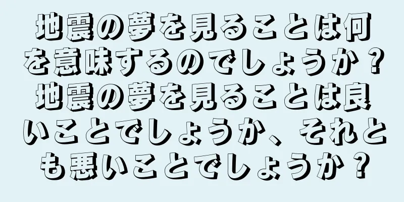 地震の夢を見ることは何を意味するのでしょうか？地震の夢を見ることは良いことでしょうか、それとも悪いことでしょうか？