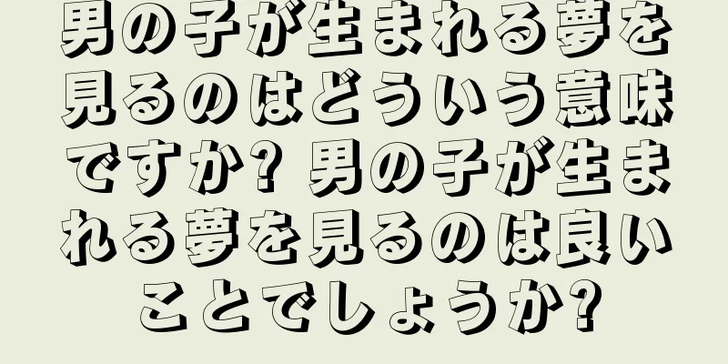 男の子が生まれる夢を見るのはどういう意味ですか? 男の子が生まれる夢を見るのは良いことでしょうか?