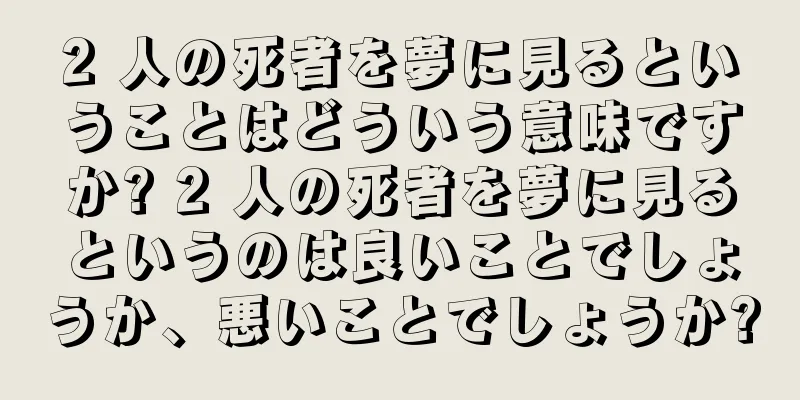 2 人の死者を夢に見るということはどういう意味ですか? 2 人の死者を夢に見るというのは良いことでしょうか、悪いことでしょうか?