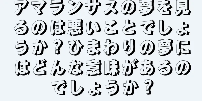 アマランサスの夢を見るのは悪いことでしょうか？ひまわりの夢にはどんな意味があるのでしょうか？