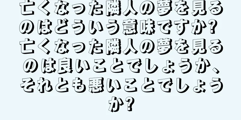 亡くなった隣人の夢を見るのはどういう意味ですか? 亡くなった隣人の夢を見るのは良いことでしょうか、それとも悪いことでしょうか?