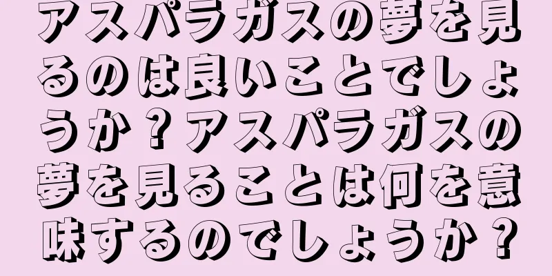 アスパラガスの夢を見るのは良いことでしょうか？アスパラガスの夢を見ることは何を意味するのでしょうか？