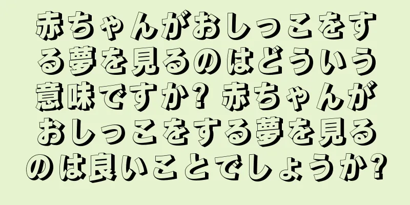 赤ちゃんがおしっこをする夢を見るのはどういう意味ですか? 赤ちゃんがおしっこをする夢を見るのは良いことでしょうか?