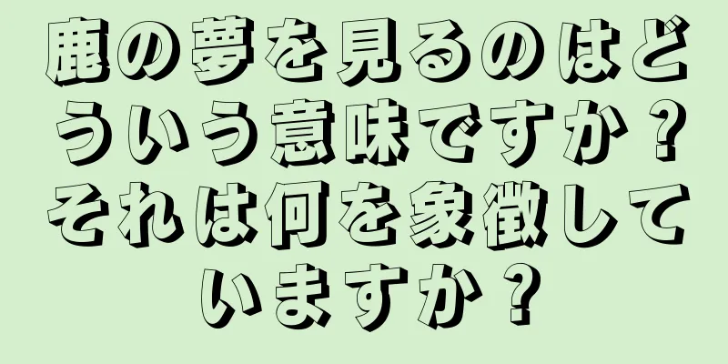 鹿の夢を見るのはどういう意味ですか？それは何を象徴していますか？
