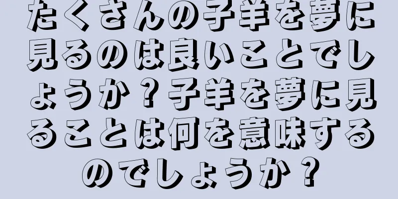 たくさんの子羊を夢に見るのは良いことでしょうか？子羊を夢に見ることは何を意味するのでしょうか？
