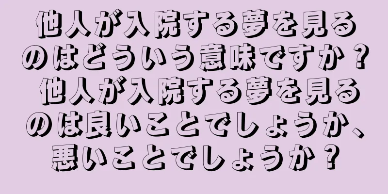 他人が入院する夢を見るのはどういう意味ですか？ 他人が入院する夢を見るのは良いことでしょうか、悪いことでしょうか？