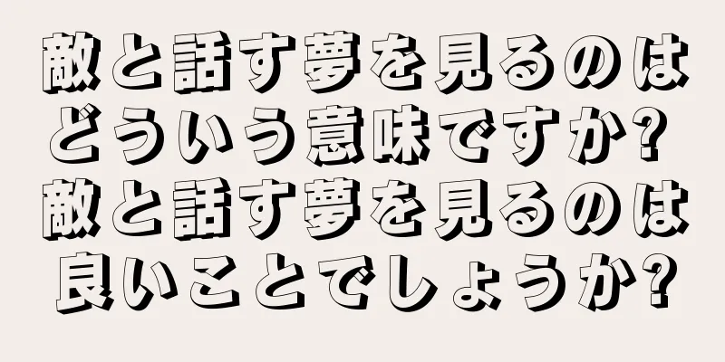 敵と話す夢を見るのはどういう意味ですか? 敵と話す夢を見るのは良いことでしょうか?