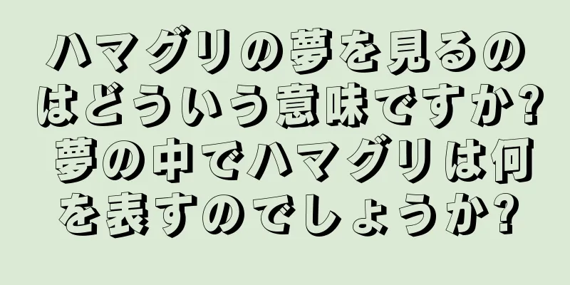 ハマグリの夢を見るのはどういう意味ですか? 夢の中でハマグリは何を表すのでしょうか?