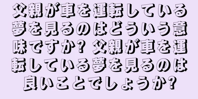 父親が車を運転している夢を見るのはどういう意味ですか? 父親が車を運転している夢を見るのは良いことでしょうか?