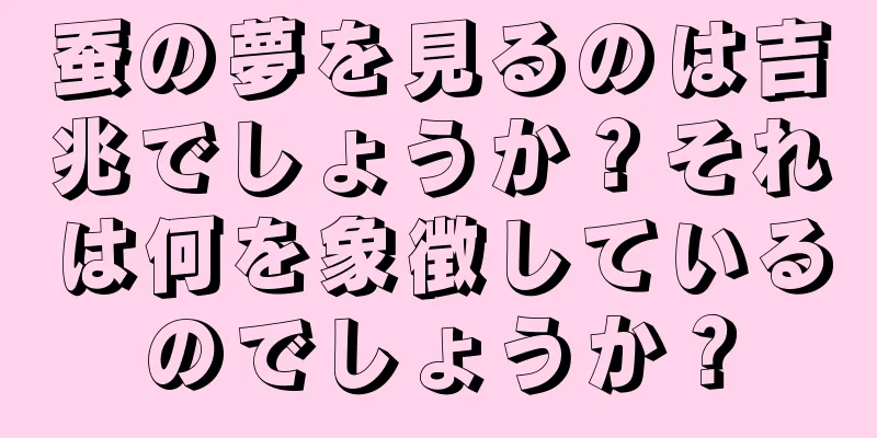 蚕の夢を見るのは吉兆でしょうか？それは何を象徴しているのでしょうか？