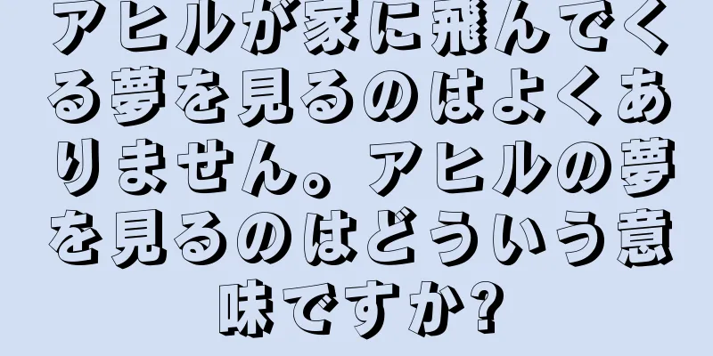 アヒルが家に飛んでくる夢を見るのはよくありません。アヒルの夢を見るのはどういう意味ですか?