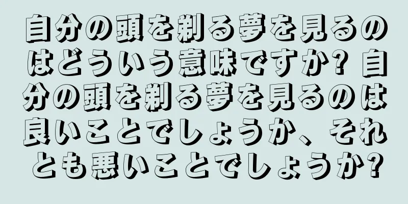 自分の頭を剃る夢を見るのはどういう意味ですか? 自分の頭を剃る夢を見るのは良いことでしょうか、それとも悪いことでしょうか?