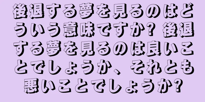 後退する夢を見るのはどういう意味ですか? 後退する夢を見るのは良いことでしょうか、それとも悪いことでしょうか?