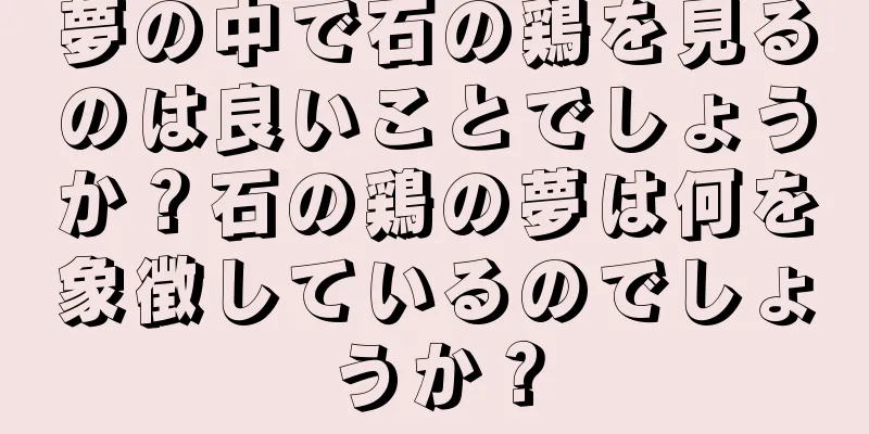 夢の中で石の鶏を見るのは良いことでしょうか？石の鶏の夢は何を象徴しているのでしょうか？