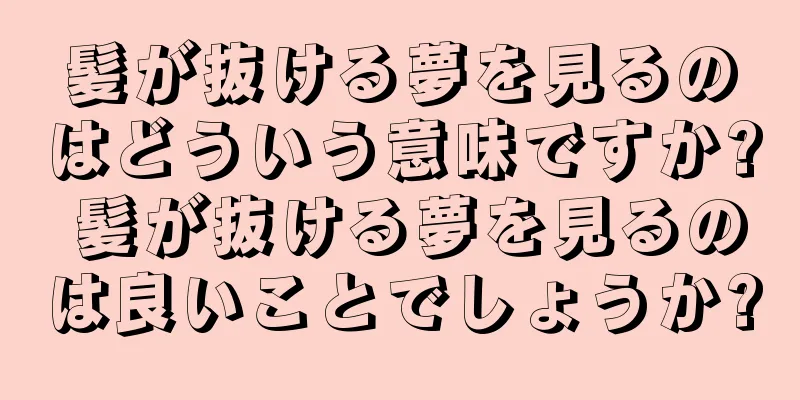 髪が抜ける夢を見るのはどういう意味ですか? 髪が抜ける夢を見るのは良いことでしょうか?