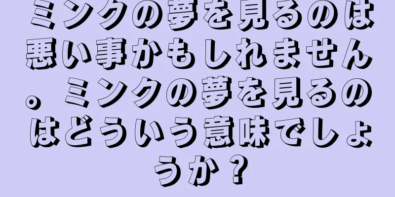 ミンクの夢を見るのは悪い事かもしれません。ミンクの夢を見るのはどういう意味でしょうか？
