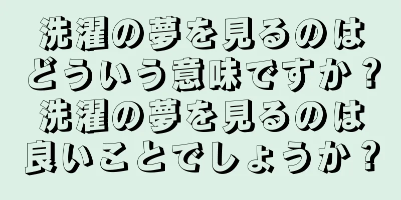 洗濯の夢を見るのはどういう意味ですか？洗濯の夢を見るのは良いことでしょうか？
