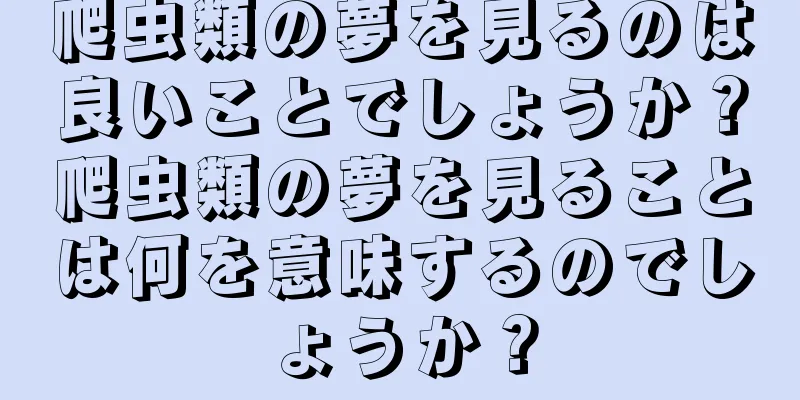 爬虫類の夢を見るのは良いことでしょうか？爬虫類の夢を見ることは何を意味するのでしょうか？