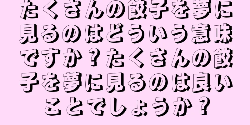 たくさんの餃子を夢に見るのはどういう意味ですか？たくさんの餃子を夢に見るのは良いことでしょうか？